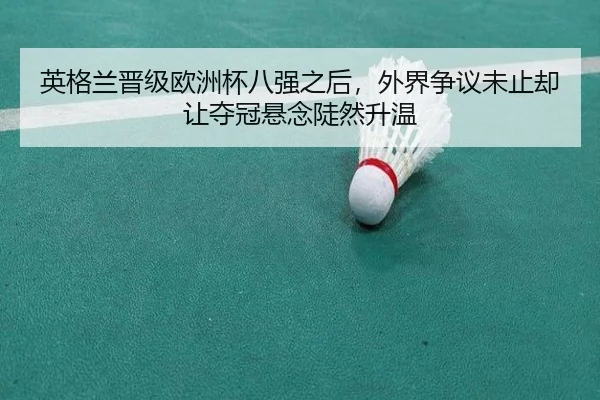 英格兰晋级欧洲杯八强之后，外界争议未止却让夺冠悬念陡然升温 - bet365