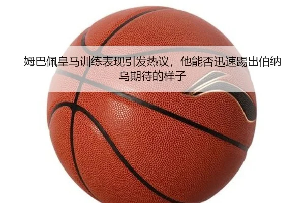 姆巴佩皇马训练表现引发热议，他能否迅速踢出伯纳乌期待的样子 - bet365